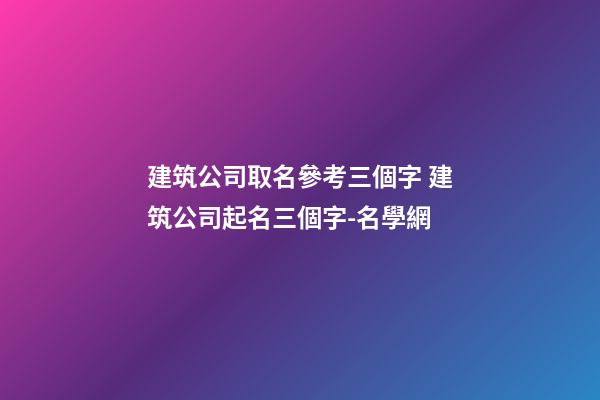建筑公司取名參考三個字 建筑公司起名三個字-名學網